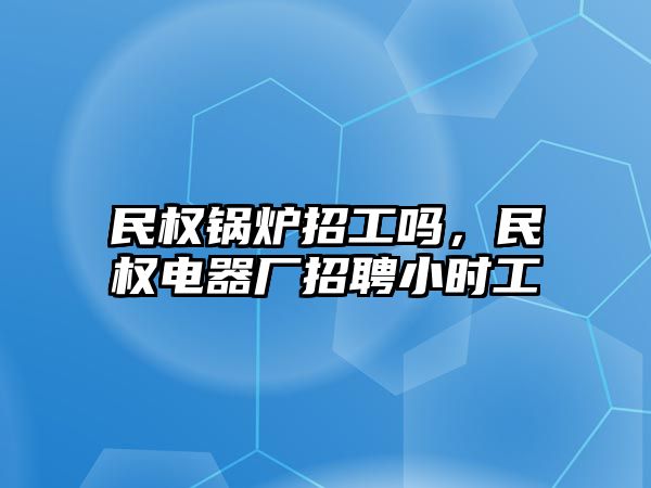 民權鍋爐招工嗎，民權電器廠招聘小時工