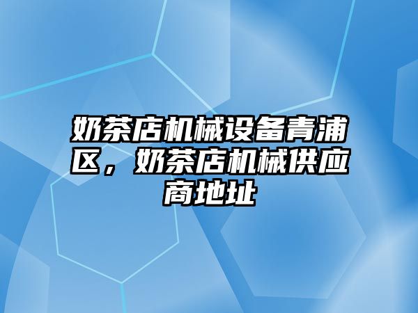 奶茶店機械設備青浦區，奶茶店機械供應商地址