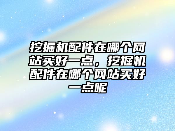 挖掘機配件在哪個網(wǎng)站買好一點，挖掘機配件在哪個網(wǎng)站買好一點呢