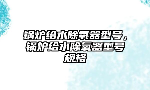 鍋爐給水除氧器型號，鍋爐給水除氧器型號規(guī)格