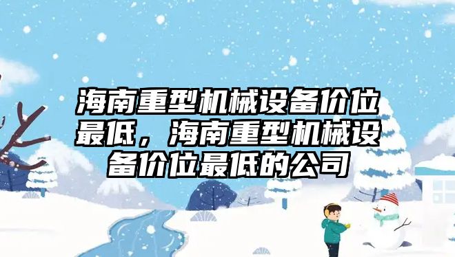 海南重型機械設(shè)備價位最低，海南重型機械設(shè)備價位最低的公司