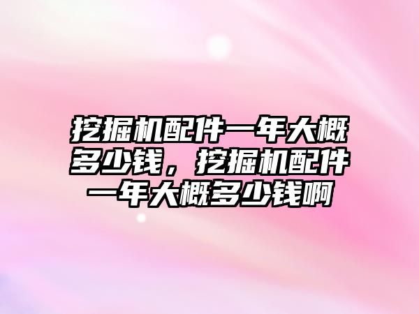 挖掘機(jī)配件一年大概多少錢，挖掘機(jī)配件一年大概多少錢啊