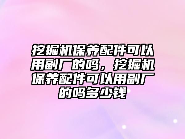 挖掘機保養配件可以用副廠的嗎，挖掘機保養配件可以用副廠的嗎多少錢