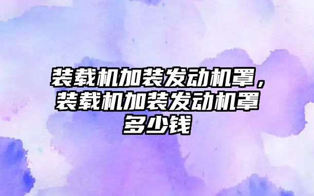 裝載機加裝發動機罩，裝載機加裝發動機罩多少錢