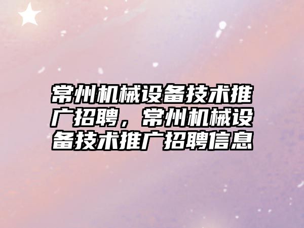 常州機械設備技術推廣招聘，常州機械設備技術推廣招聘信息