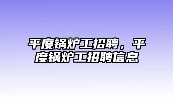 平度鍋爐工招聘，平度鍋爐工招聘信息