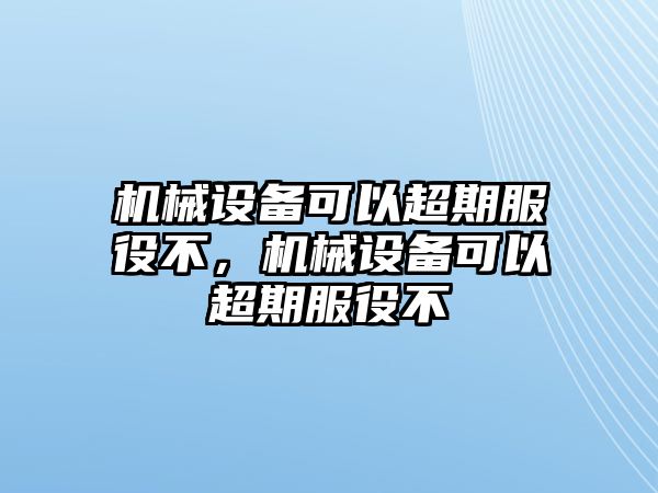 機械設備可以超期服役不，機械設備可以超期服役不