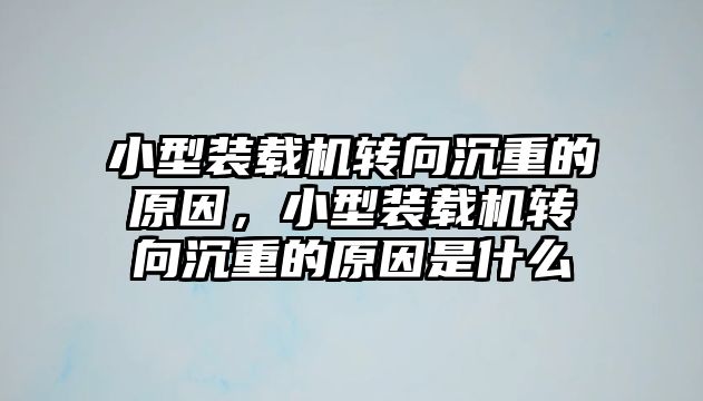 小型裝載機轉向沉重的原因，小型裝載機轉向沉重的原因是什么