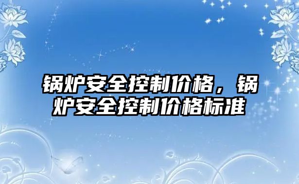 鍋爐安全控制價格，鍋爐安全控制價格標準