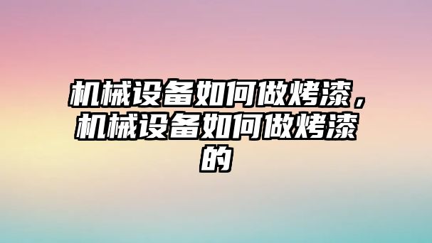 機械設備如何做烤漆，機械設備如何做烤漆的