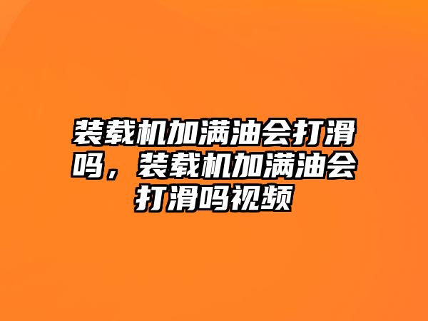 裝載機加滿油會打滑嗎，裝載機加滿油會打滑嗎視頻