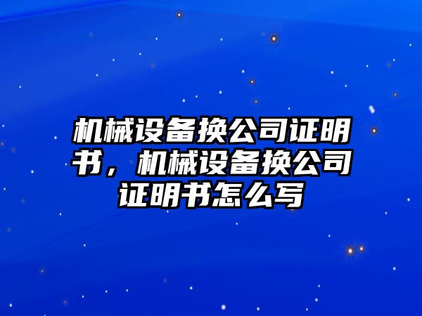 機械設備換公司證明書，機械設備換公司證明書怎么寫