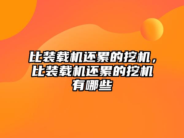 比裝載機還累的挖機，比裝載機還累的挖機有哪些