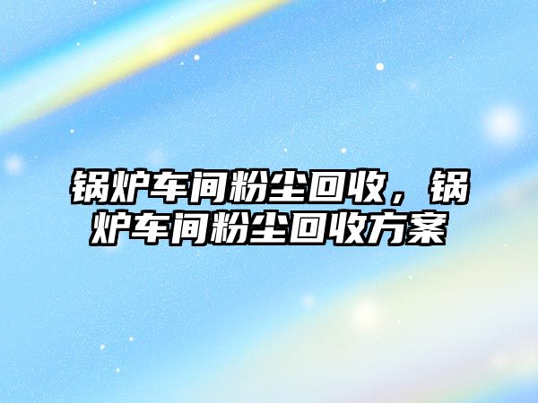 鍋爐車間粉塵回收，鍋爐車間粉塵回收方案