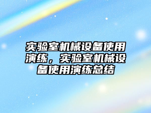 實驗室機(jī)械設(shè)備使用演練，實驗室機(jī)械設(shè)備使用演練總結(jié)