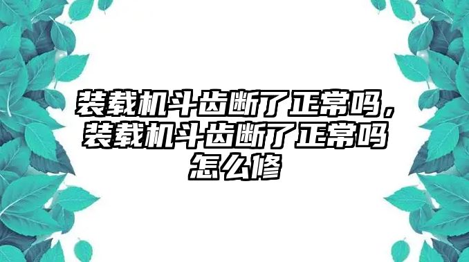 裝載機斗齒斷了正常嗎，裝載機斗齒斷了正常嗎怎么修