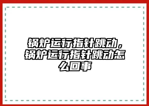 鍋爐運行指針跳動，鍋爐運行指針跳動怎么回事