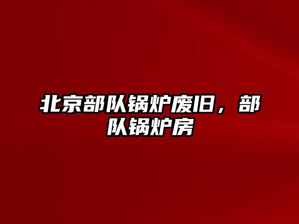 北京部隊鍋爐廢舊，部隊鍋爐房