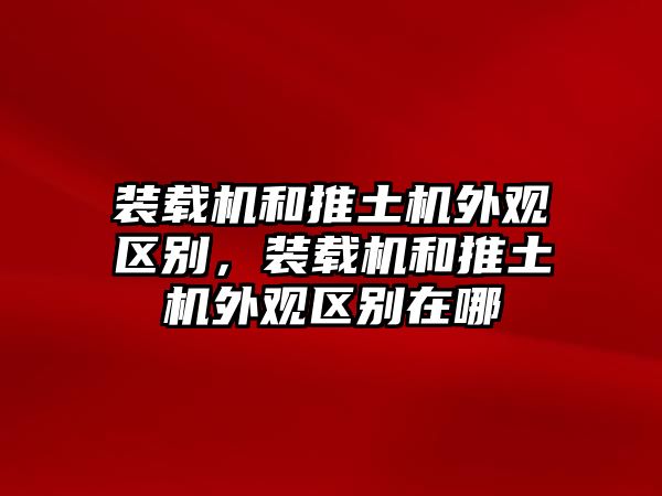 裝載機和推土機外觀區別，裝載機和推土機外觀區別在哪