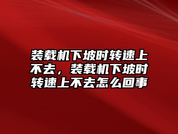 裝載機下坡時轉速上不去，裝載機下坡時轉速上不去怎么回事