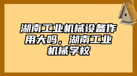 湖南工業機械設備作用大嗎，湖南工業機械學校