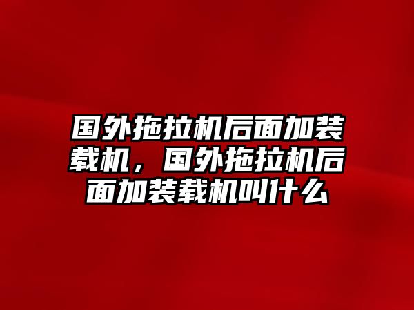 國外拖拉機后面加裝載機，國外拖拉機后面加裝載機叫什么