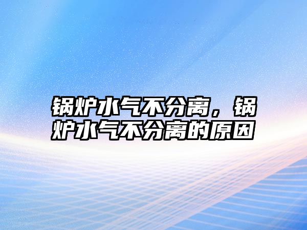 鍋爐水氣不分離，鍋爐水氣不分離的原因