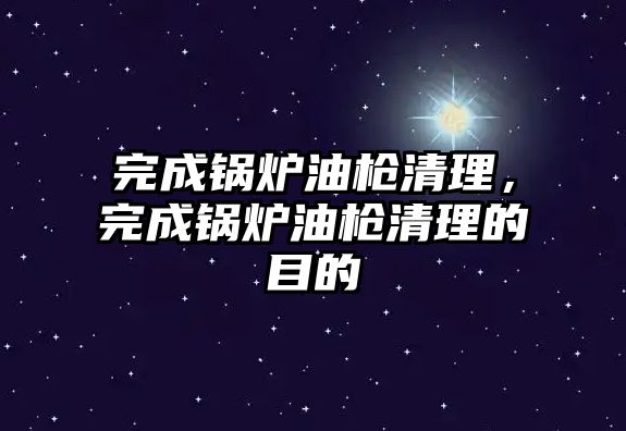 完成鍋爐油槍清理，完成鍋爐油槍清理的目的