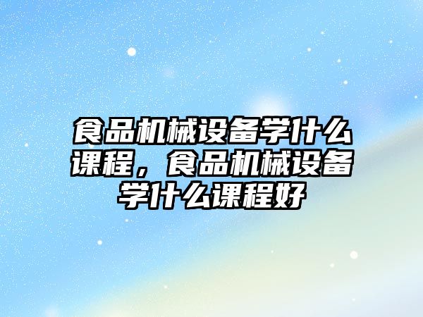 食品機械設備學什么課程，食品機械設備學什么課程好