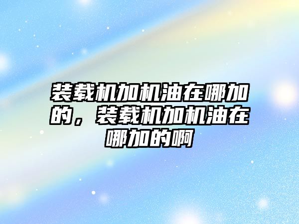 裝載機加機油在哪加的，裝載機加機油在哪加的啊