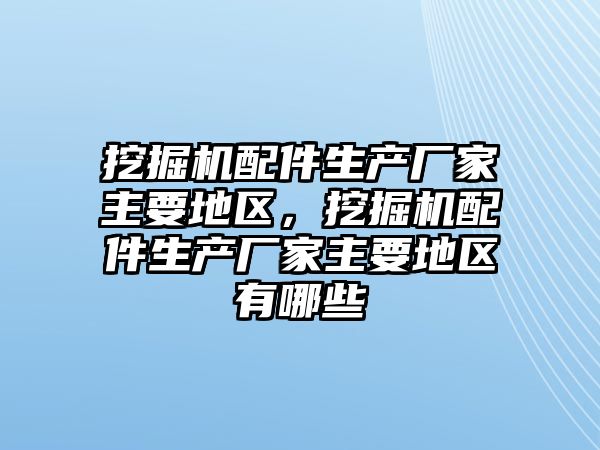 挖掘機配件生產廠家主要地區，挖掘機配件生產廠家主要地區有哪些