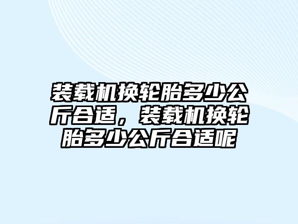 裝載機換輪胎多少公斤合適，裝載機換輪胎多少公斤合適呢