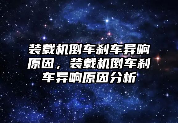 裝載機倒車剎車異響原因，裝載機倒車剎車異響原因分析