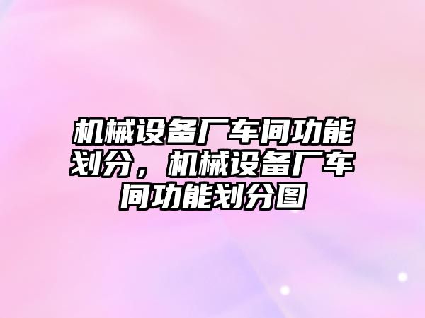 機械設備廠車間功能劃分，機械設備廠車間功能劃分圖