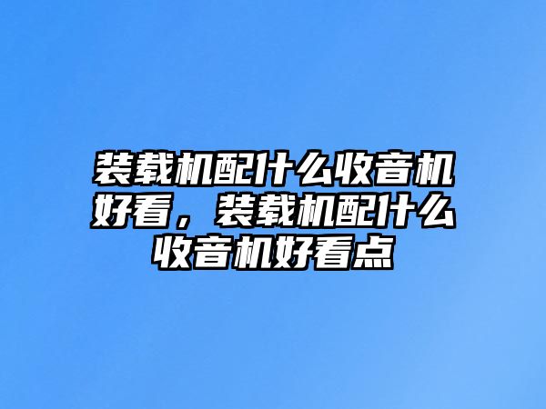 裝載機配什么收音機好看，裝載機配什么收音機好看點