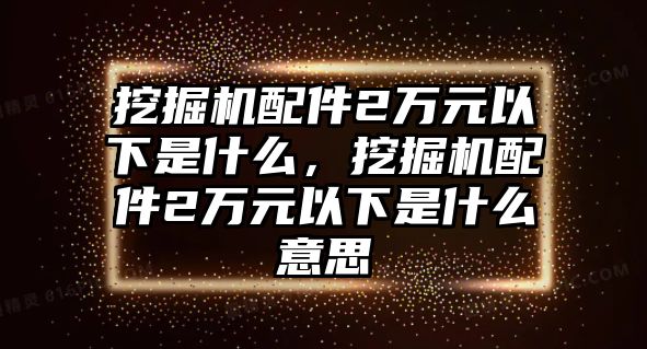 挖掘機(jī)配件2萬元以下是什么，挖掘機(jī)配件2萬元以下是什么意思