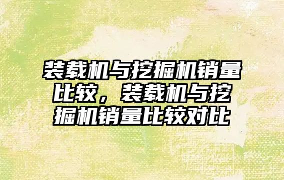 裝載機與挖掘機銷量比較，裝載機與挖掘機銷量比較對比