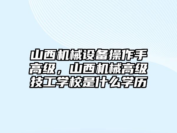 山西機械設備操作手高級，山西機械高級技工學校是什么學歷