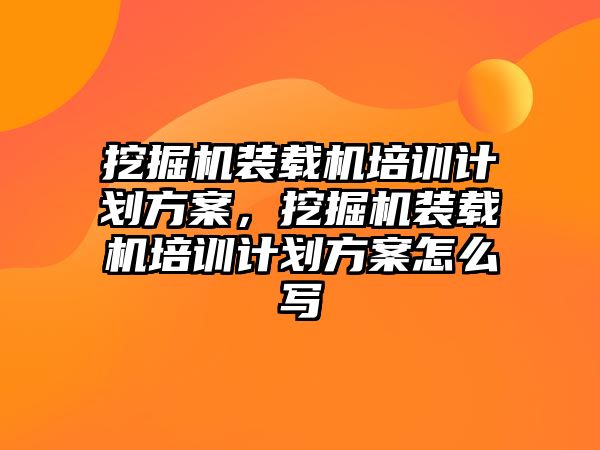 挖掘機裝載機培訓計劃方案，挖掘機裝載機培訓計劃方案怎么寫