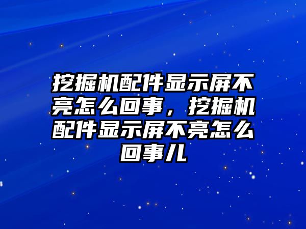 挖掘機配件顯示屏不亮怎么回事，挖掘機配件顯示屏不亮怎么回事兒