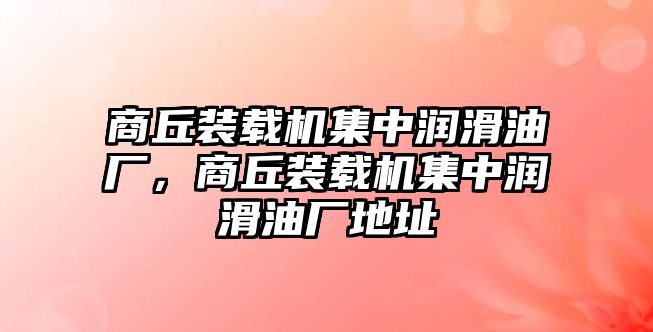 商丘裝載機集中潤滑油廠，商丘裝載機集中潤滑油廠地址