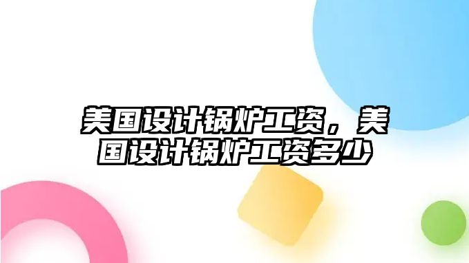 美國設(shè)計鍋爐工資，美國設(shè)計鍋爐工資多少