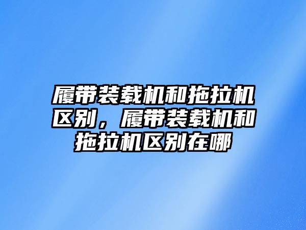 履帶裝載機和拖拉機區別，履帶裝載機和拖拉機區別在哪