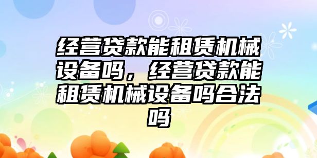 經營貸款能租賃機械設備嗎，經營貸款能租賃機械設備嗎合法嗎