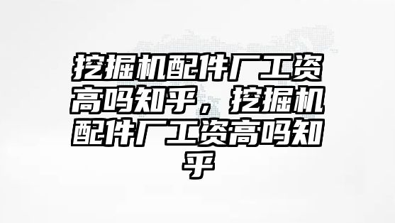 挖掘機(jī)配件廠工資高嗎知乎，挖掘機(jī)配件廠工資高嗎知乎