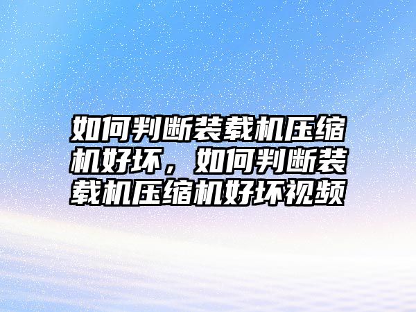 如何判斷裝載機壓縮機好壞，如何判斷裝載機壓縮機好壞視頻