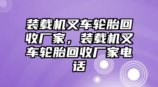 裝載機叉車輪胎回收廠家，裝載機叉車輪胎回收廠家電話