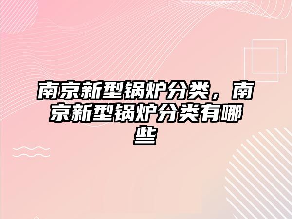 南京新型鍋爐分類，南京新型鍋爐分類有哪些