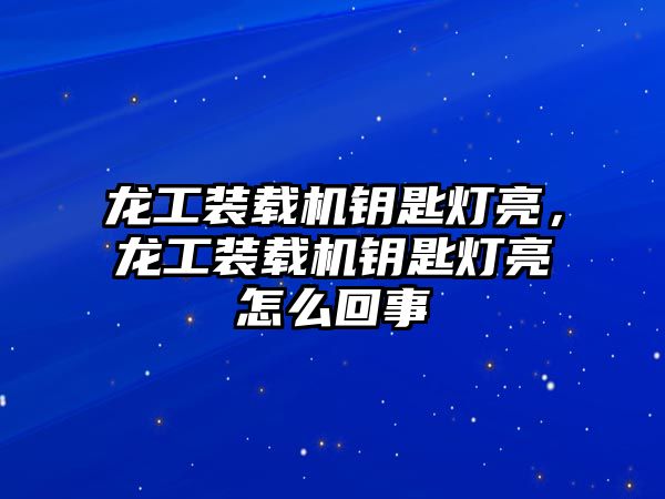 龍工裝載機鑰匙燈亮，龍工裝載機鑰匙燈亮怎么回事