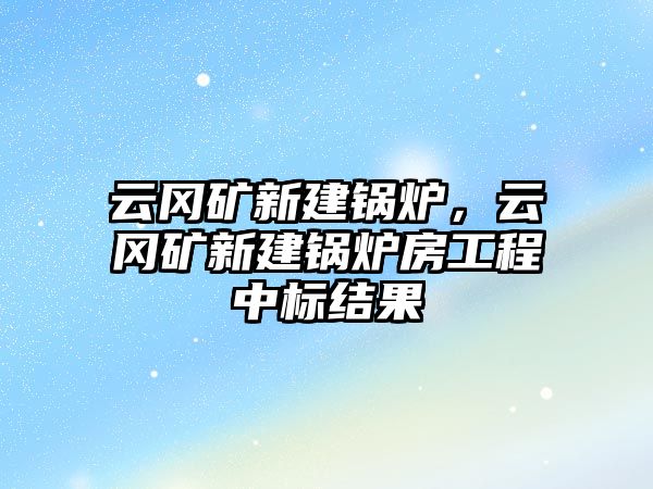 云岡礦新建鍋爐，云岡礦新建鍋爐房工程中標結果